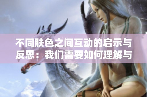 不同肤色之间互动的启示与反思：我们需要如何理解与包容