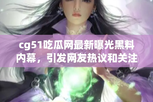 cg51吃瓜网最新曝光黑料内幕，引发网友热议和关注