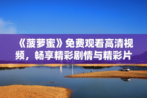 《菠萝蜜》免费观看高清视频，畅享精彩剧情与精彩片段解析