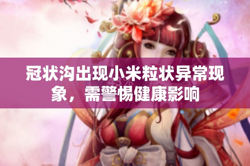 冠状沟出现小米粒状异常现象，需警惕健康影响
