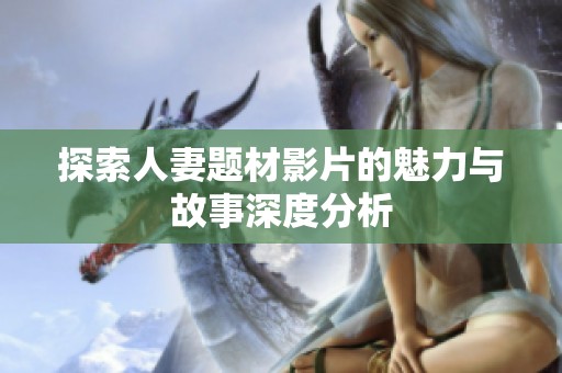 探索人妻题材影片的魅力与故事深度分析