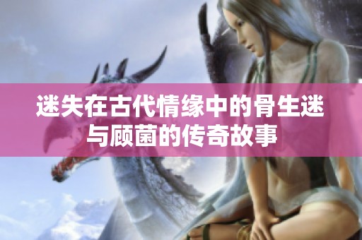 迷失在古代情缘中的骨生迷与顾菌的传奇故事