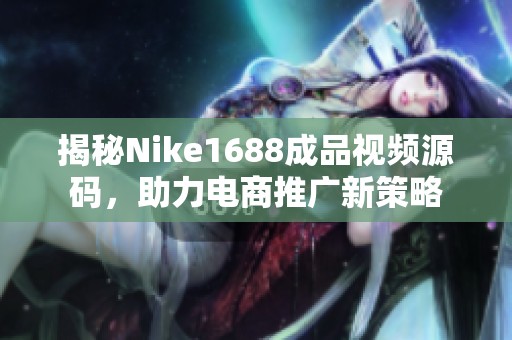 揭秘Nike1688成品视频源码，助力电商推广新策略