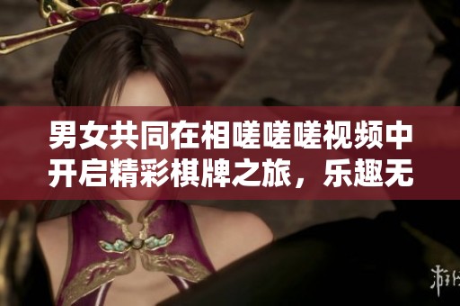 男女共同在相嗟嗟嗟视频中开启精彩棋牌之旅，乐趣无穷