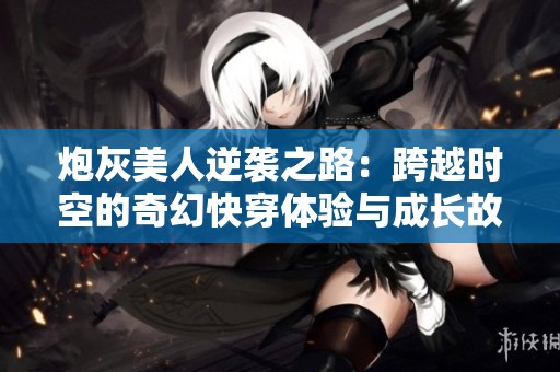 炮灰美人逆袭之路：跨越时空的奇幻快穿体验与成长故事