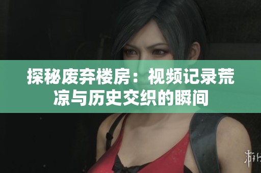 探秘废弃楼房：视频记录荒凉与历史交织的瞬间