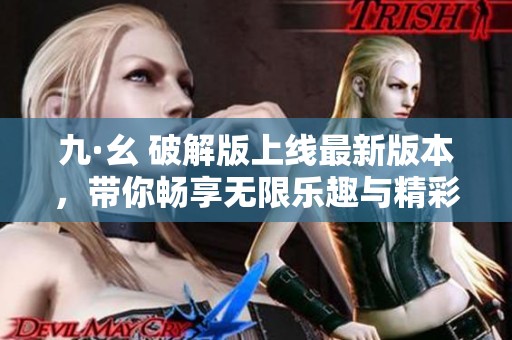 九·幺 破解版上线最新版本，带你畅享无限乐趣与精彩体验