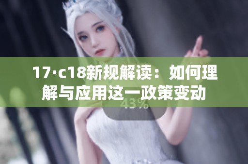 17·c18新规解读：如何理解与应用这一政策变动