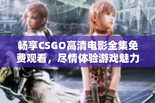 畅享CSGO高清电影全集免费观看，尽情体验游戏魅力