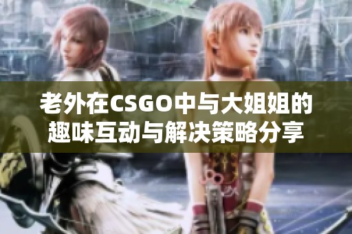 老外在CSGO中与大姐姐的趣味互动与解决策略分享