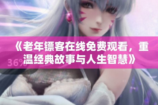 《老年镖客在线免费观看，重温经典故事与人生智慧》