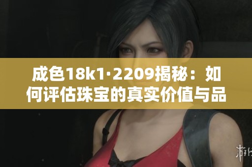 成色18k1·2209揭秘：如何评估珠宝的真实价值与品质