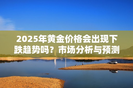 2025年黄金价格会出现下跌趋势吗？市场分析与预测见解