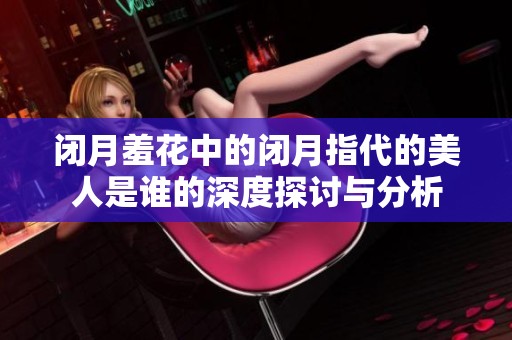 闭月羞花中的闭月指代的美人是谁的深度探讨与分析