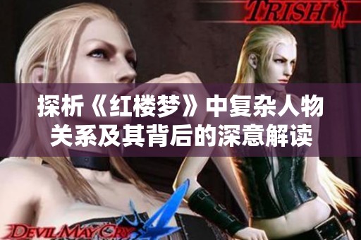 探析《红楼梦》中复杂人物关系及其背后的深意解读