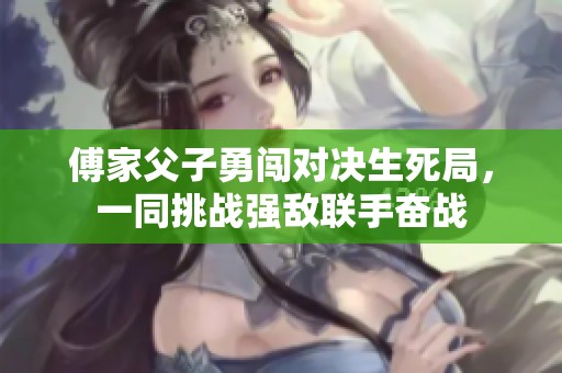 傅家父子勇闯对决生死局，一同挑战强敌联手奋战