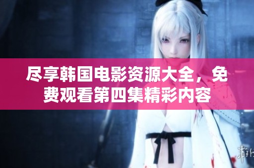 尽享韩国电影资源大全，免费观看第四集精彩内容