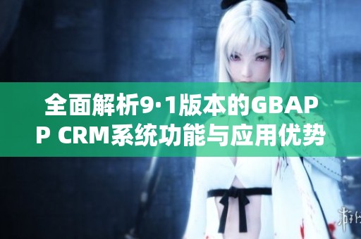 全面解析9·1版本的GBAPP CRM系统功能与应用优势