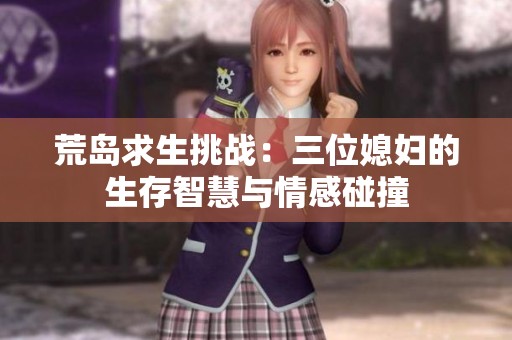 荒岛求生挑战：三位媳妇的生存智慧与情感碰撞