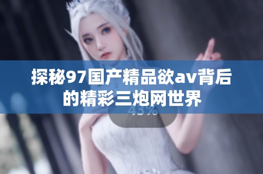 探秘97国产精品欲av背后的精彩三炮网世界