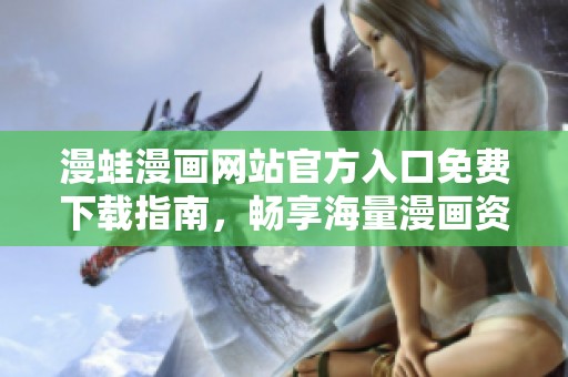 漫蛙漫画网站官方入口免费下载指南，畅享海量漫画资源