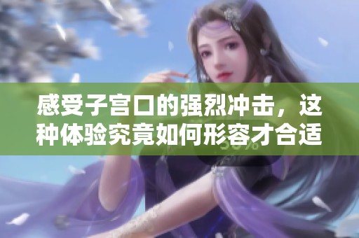 感受子宫口的强烈冲击，这种体验究竟如何形容才合适