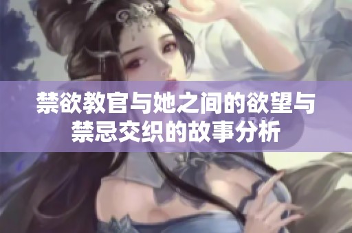 禁欲教官与她之间的欲望与禁忌交织的故事分析