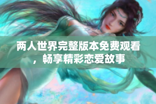 两人世界完整版本免费观看，畅享精彩恋爱故事