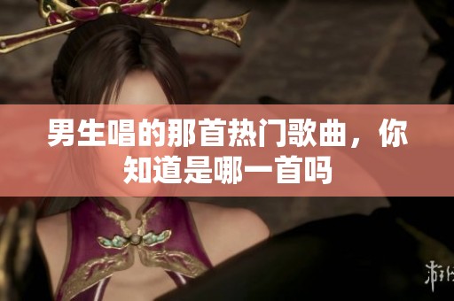 男生唱的那首热门歌曲，你知道是哪一首吗
