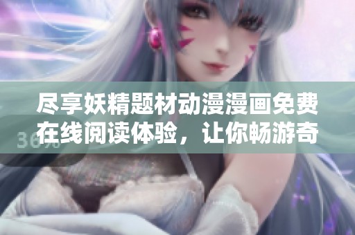 尽享妖精题材动漫漫画免费在线阅读体验，让你畅游奇幻世界