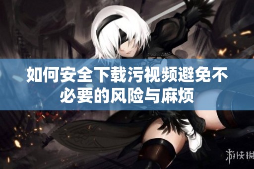 如何安全下载污视频避免不必要的风险与麻烦