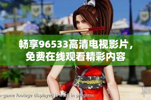 畅享96533高清电视影片，免费在线观看精彩内容