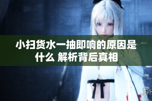 小扫货水一抽即响的原因是什么 解析背后真相