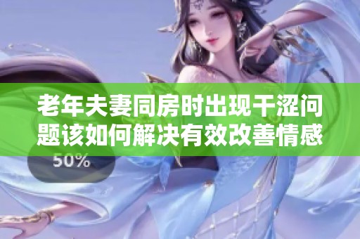 老年夫妻同房时出现干涩问题该如何解决有效改善情感生活