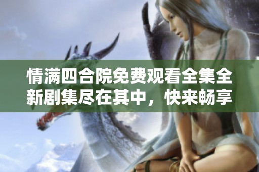 情满四合院免费观看全集全新剧集尽在其中，快来畅享！