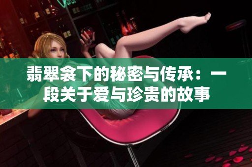 翡翠衾下的秘密与传承：一段关于爱与珍贵的故事