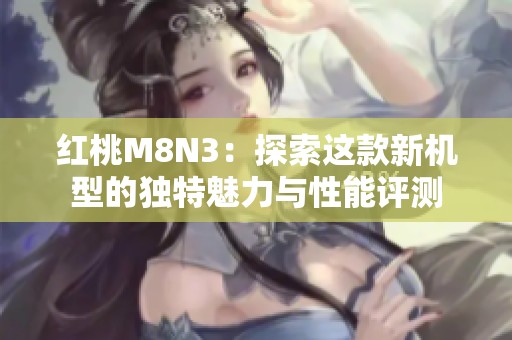 红桃M8N3：探索这款新机型的独特魅力与性能评测