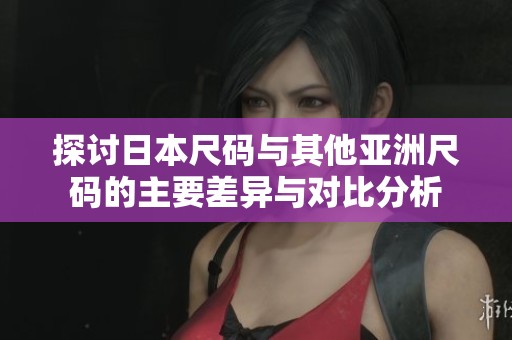 探讨日本尺码与其他亚洲尺码的主要差异与对比分析