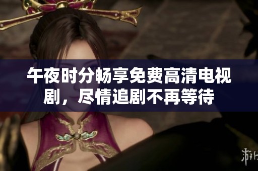午夜时分畅享免费高清电视剧，尽情追剧不再等待