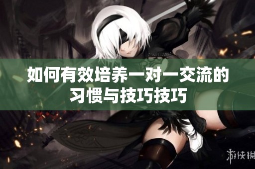 如何有效培养一对一交流的习惯与技巧技巧