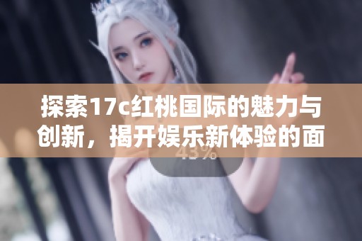 探索17c红桃国际的魅力与创新，揭开娱乐新体验的面纱