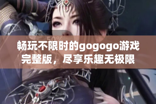 畅玩不限时的gogogo游戏完整版，尽享乐趣无极限