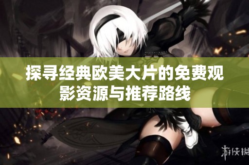 探寻经典欧美大片的免费观影资源与推荐路线