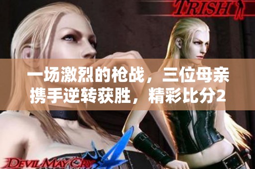 一场激烈的枪战，三位母亲携手逆转获胜，精彩比分2比1