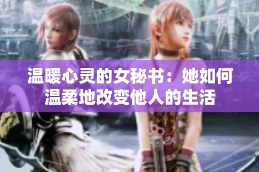 温暖心灵的女秘书：她如何温柔地改变他人的生活