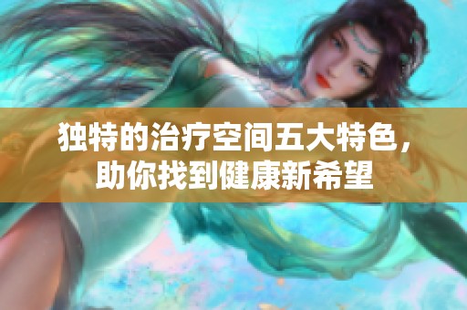 独特的治疗空间五大特色，助你找到健康新希望