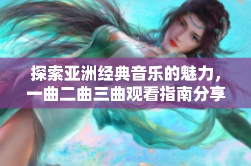 探索亚洲经典音乐的魅力，一曲二曲三曲观看指南分享