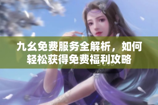 九幺免费服务全解析，如何轻松获得免费福利攻略