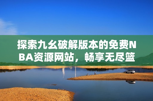 探索九幺破解版本的免费NBA资源网站，畅享无尽篮球乐趣