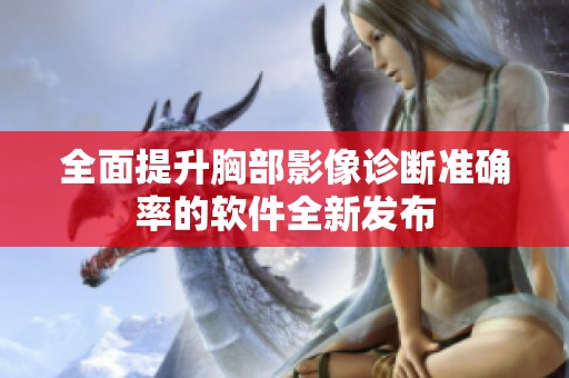 全面提升胸部影像诊断准确率的软件全新发布